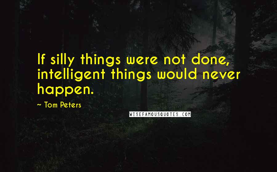 Tom Peters Quotes: If silly things were not done, intelligent things would never happen.