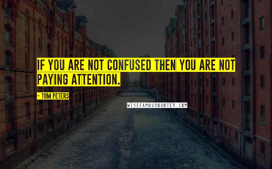 Tom Peters Quotes: If you are not confused then you are not paying attention.