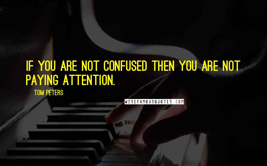 Tom Peters Quotes: If you are not confused then you are not paying attention.