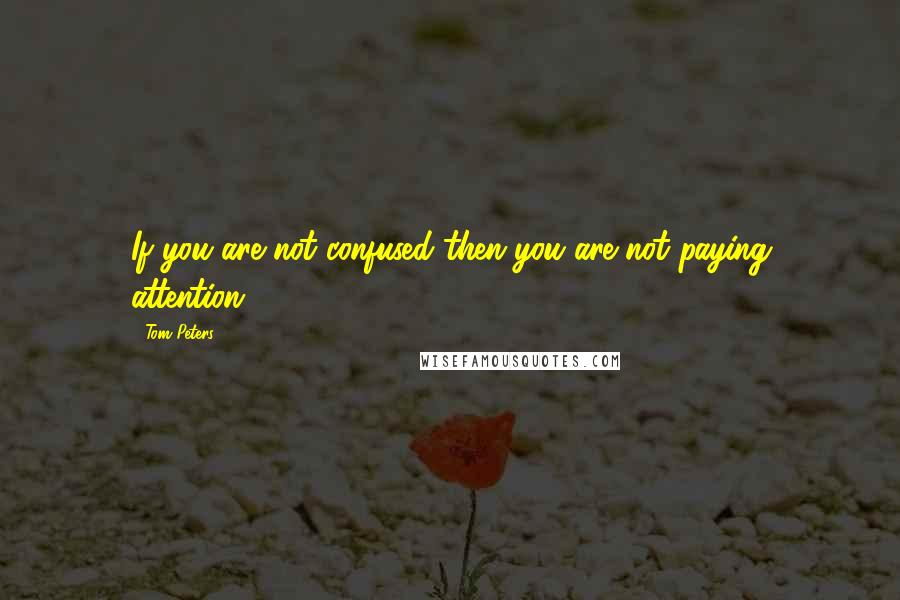 Tom Peters Quotes: If you are not confused then you are not paying attention.