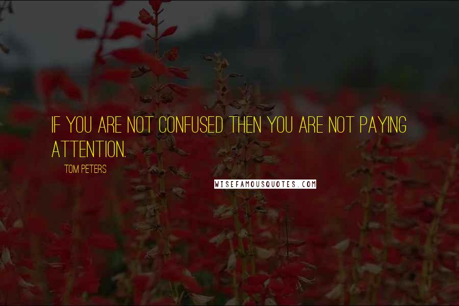 Tom Peters Quotes: If you are not confused then you are not paying attention.