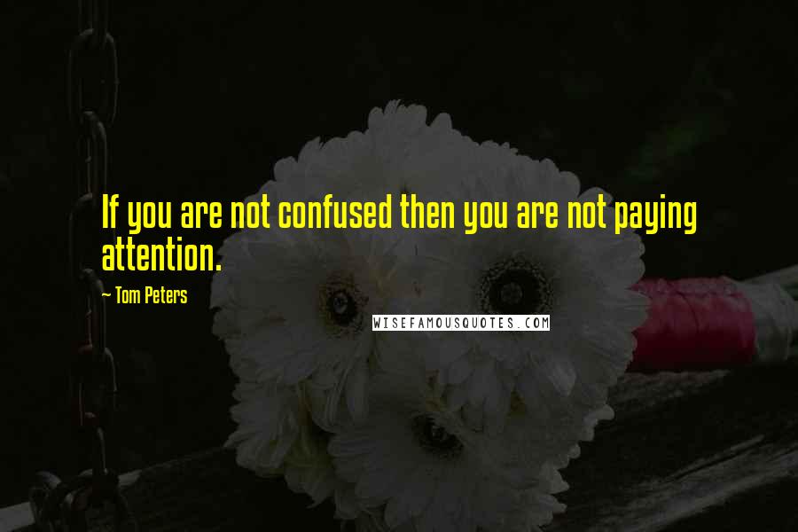 Tom Peters Quotes: If you are not confused then you are not paying attention.