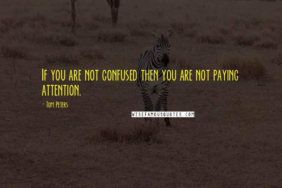 Tom Peters Quotes: If you are not confused then you are not paying attention.