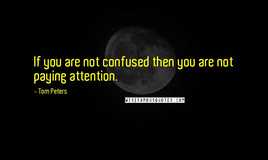 Tom Peters Quotes: If you are not confused then you are not paying attention.