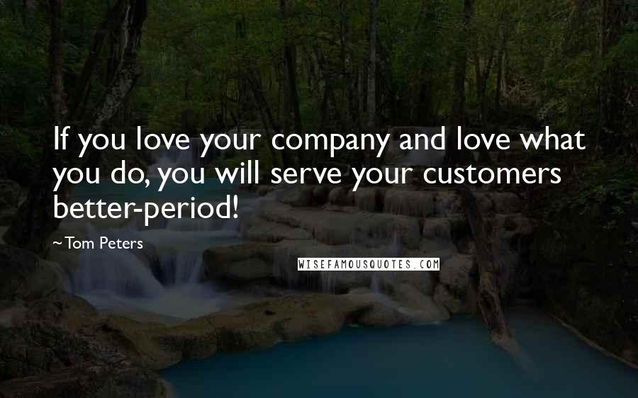 Tom Peters Quotes: If you love your company and love what you do, you will serve your customers better-period!