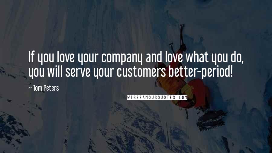 Tom Peters Quotes: If you love your company and love what you do, you will serve your customers better-period!