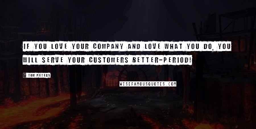 Tom Peters Quotes: If you love your company and love what you do, you will serve your customers better-period!