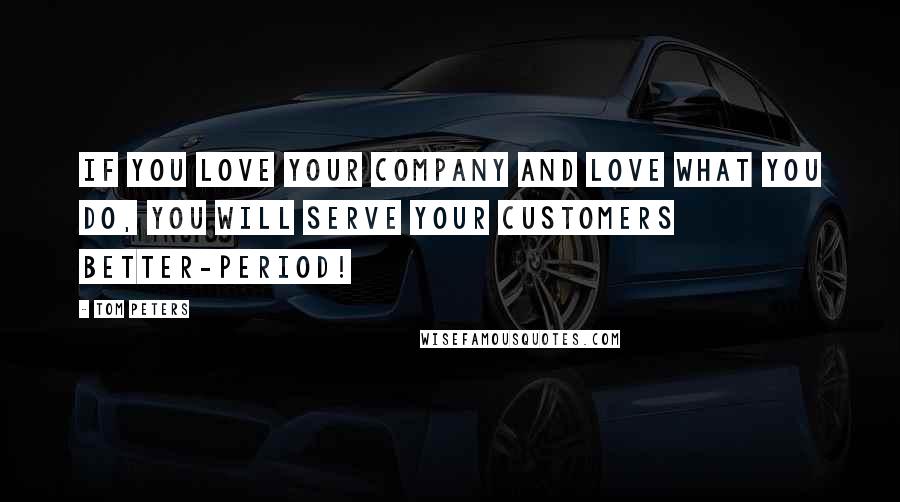 Tom Peters Quotes: If you love your company and love what you do, you will serve your customers better-period!