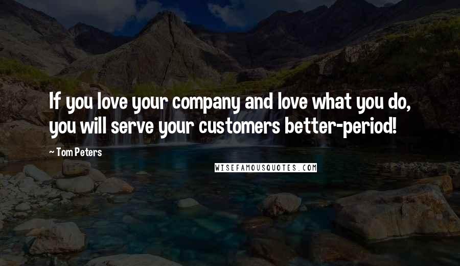 Tom Peters Quotes: If you love your company and love what you do, you will serve your customers better-period!