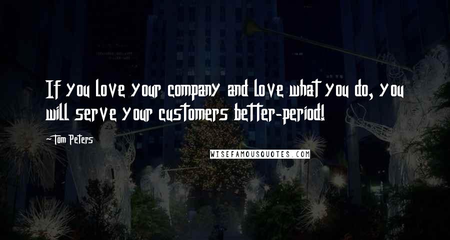 Tom Peters Quotes: If you love your company and love what you do, you will serve your customers better-period!