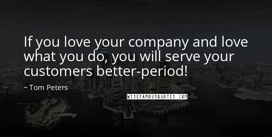 Tom Peters Quotes: If you love your company and love what you do, you will serve your customers better-period!