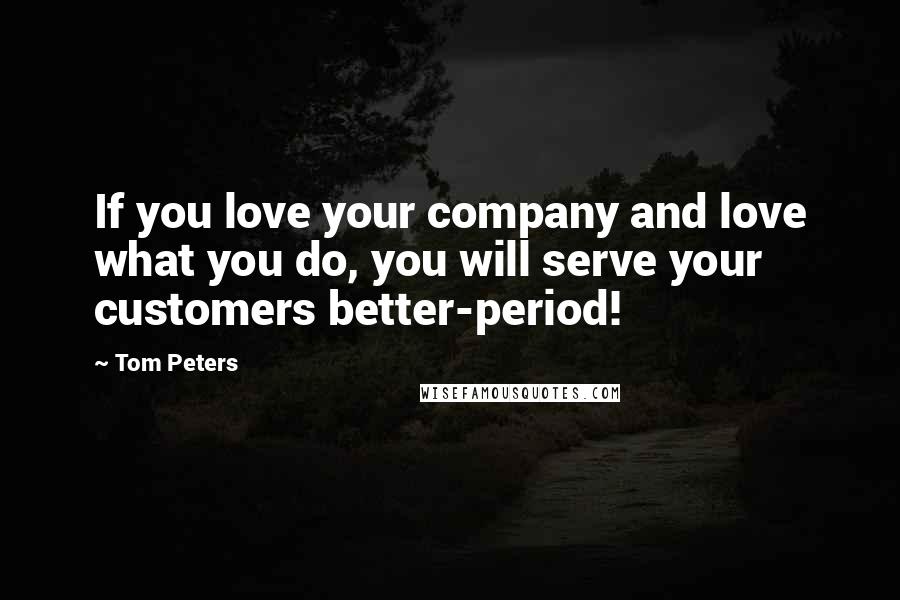 Tom Peters Quotes: If you love your company and love what you do, you will serve your customers better-period!