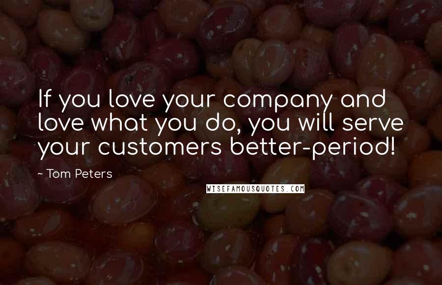 Tom Peters Quotes: If you love your company and love what you do, you will serve your customers better-period!