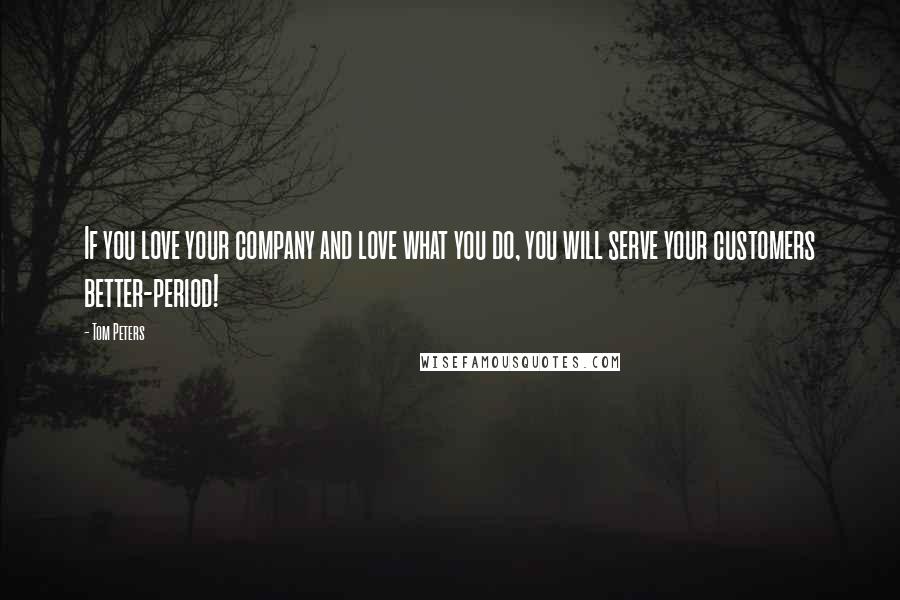 Tom Peters Quotes: If you love your company and love what you do, you will serve your customers better-period!