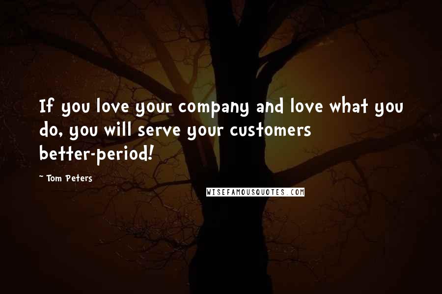 Tom Peters Quotes: If you love your company and love what you do, you will serve your customers better-period!