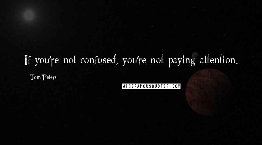 Tom Peters Quotes: If you're not confused, you're not paying attention.