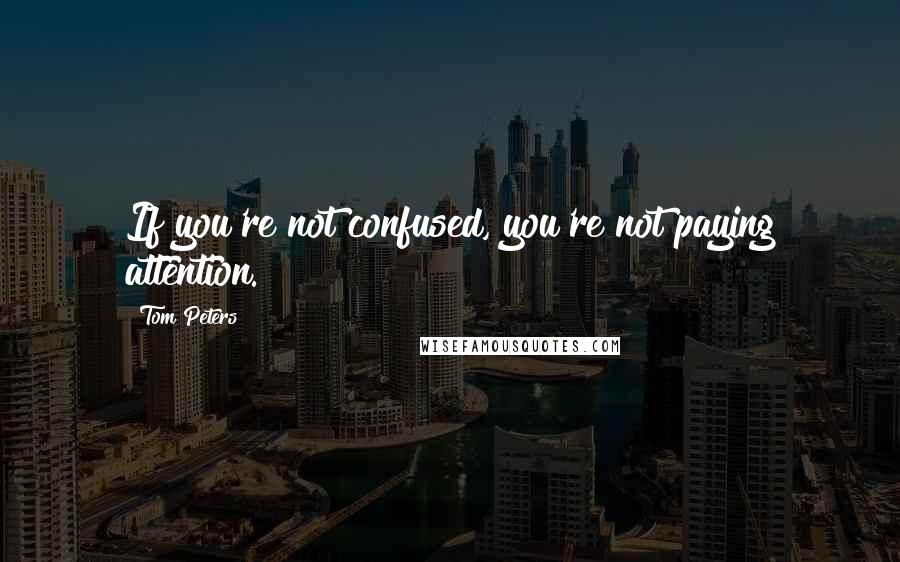 Tom Peters Quotes: If you're not confused, you're not paying attention.