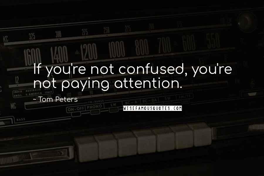 Tom Peters Quotes: If you're not confused, you're not paying attention.