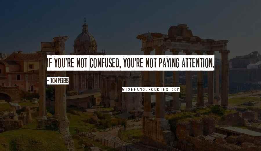 Tom Peters Quotes: If you're not confused, you're not paying attention.