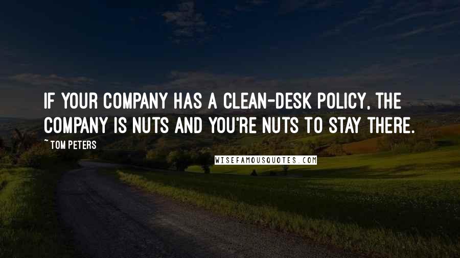 Tom Peters Quotes: If your company has a clean-desk policy, the company is nuts and you're nuts to stay there.