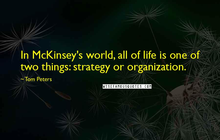 Tom Peters Quotes: In McKinsey's world, all of life is one of two things: strategy or organization.