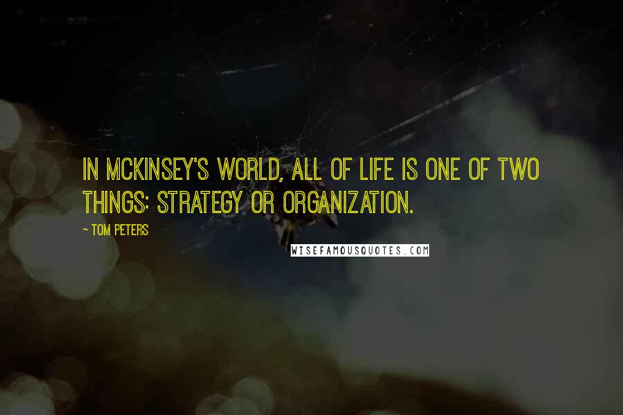 Tom Peters Quotes: In McKinsey's world, all of life is one of two things: strategy or organization.