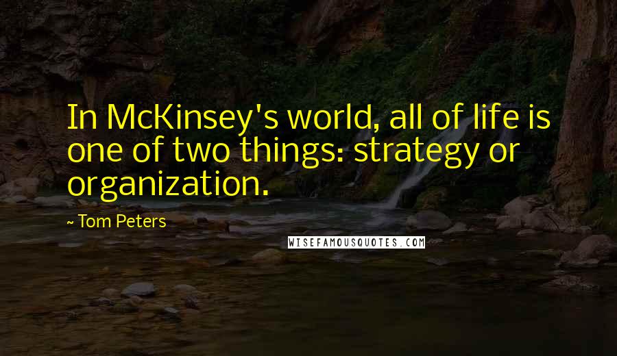 Tom Peters Quotes: In McKinsey's world, all of life is one of two things: strategy or organization.