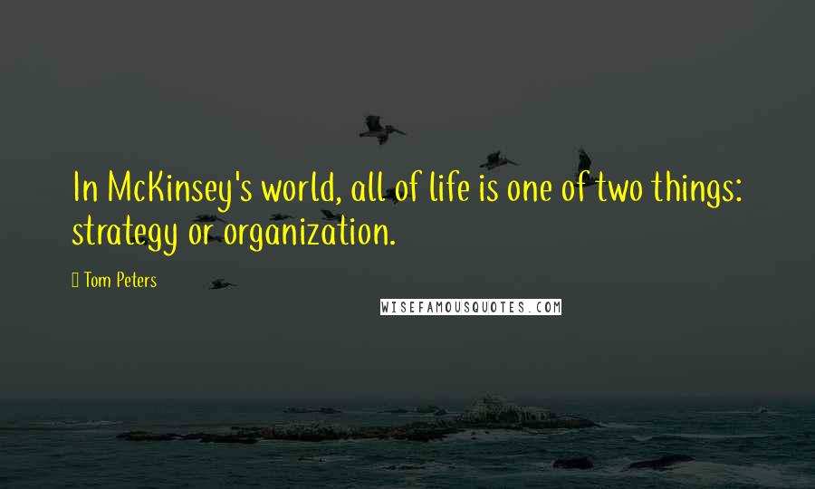 Tom Peters Quotes: In McKinsey's world, all of life is one of two things: strategy or organization.