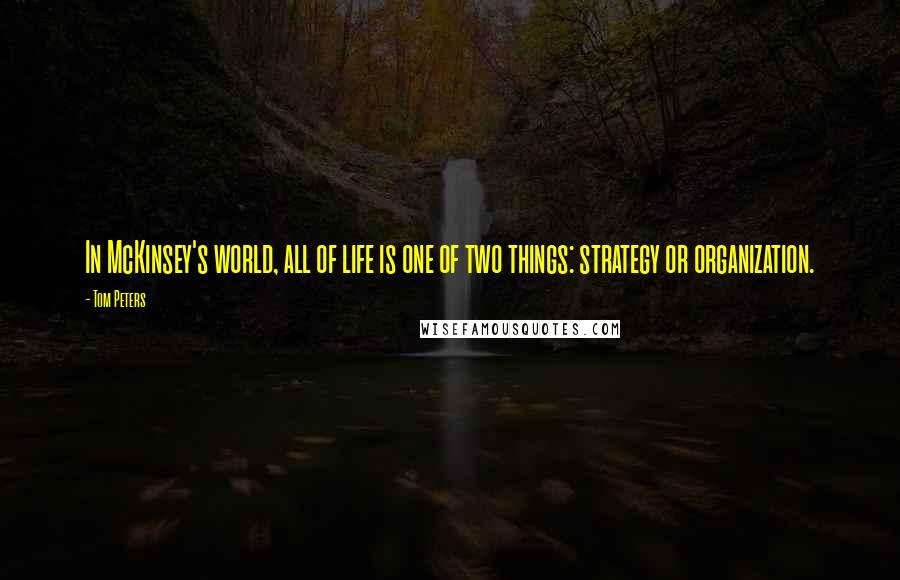 Tom Peters Quotes: In McKinsey's world, all of life is one of two things: strategy or organization.