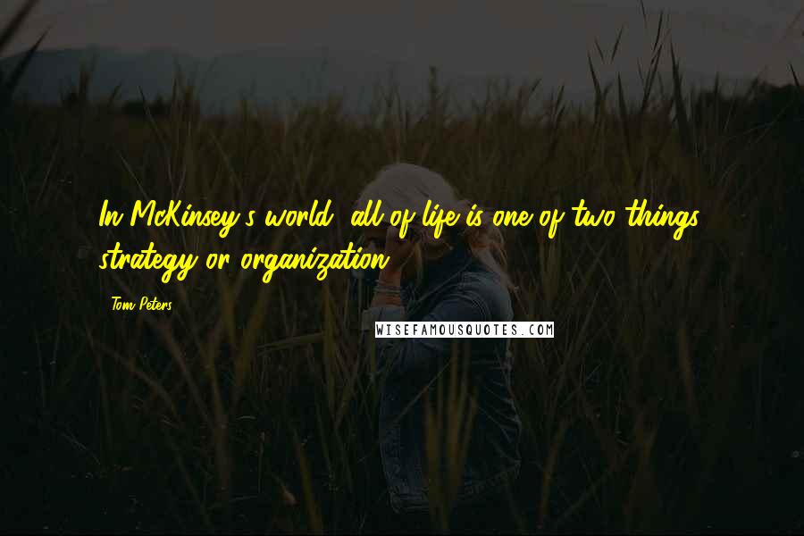 Tom Peters Quotes: In McKinsey's world, all of life is one of two things: strategy or organization.