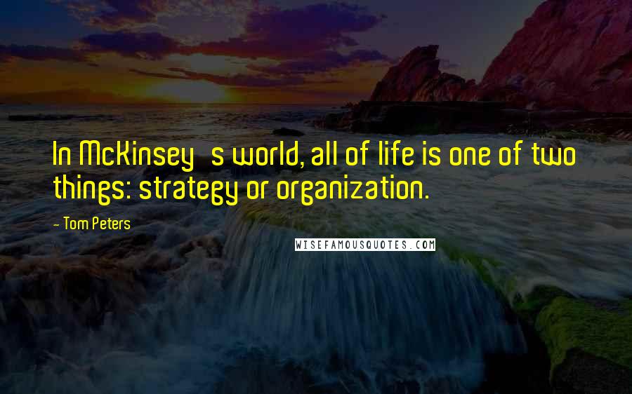 Tom Peters Quotes: In McKinsey's world, all of life is one of two things: strategy or organization.