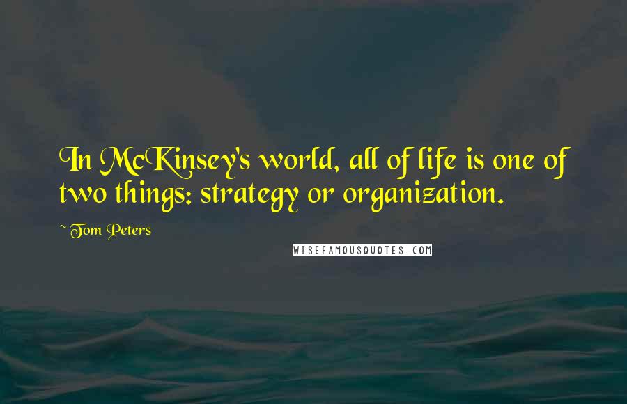 Tom Peters Quotes: In McKinsey's world, all of life is one of two things: strategy or organization.