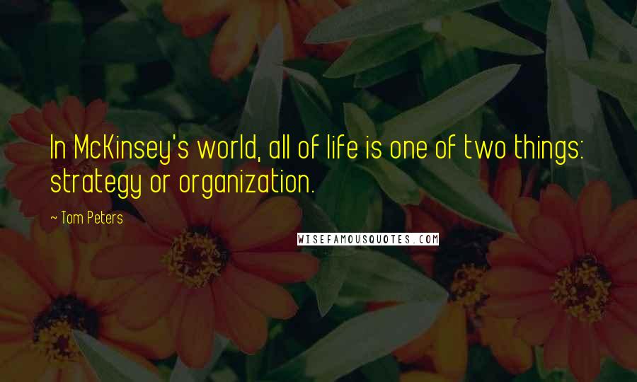 Tom Peters Quotes: In McKinsey's world, all of life is one of two things: strategy or organization.