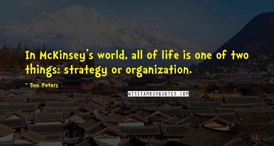 Tom Peters Quotes: In McKinsey's world, all of life is one of two things: strategy or organization.