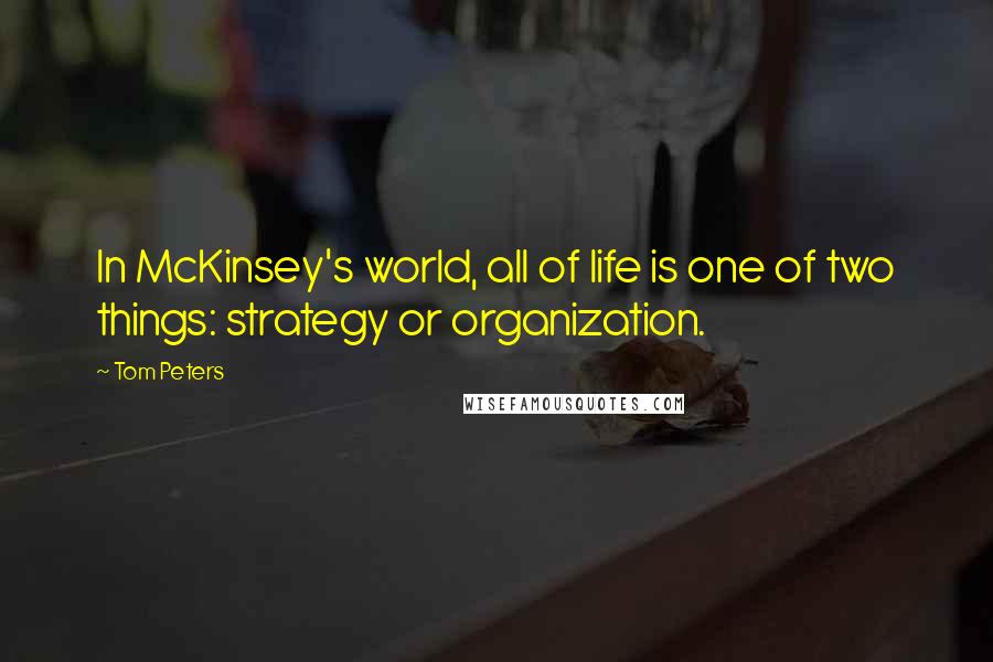 Tom Peters Quotes: In McKinsey's world, all of life is one of two things: strategy or organization.