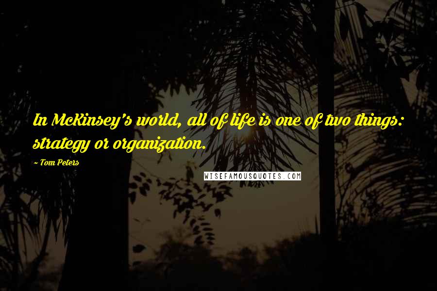 Tom Peters Quotes: In McKinsey's world, all of life is one of two things: strategy or organization.