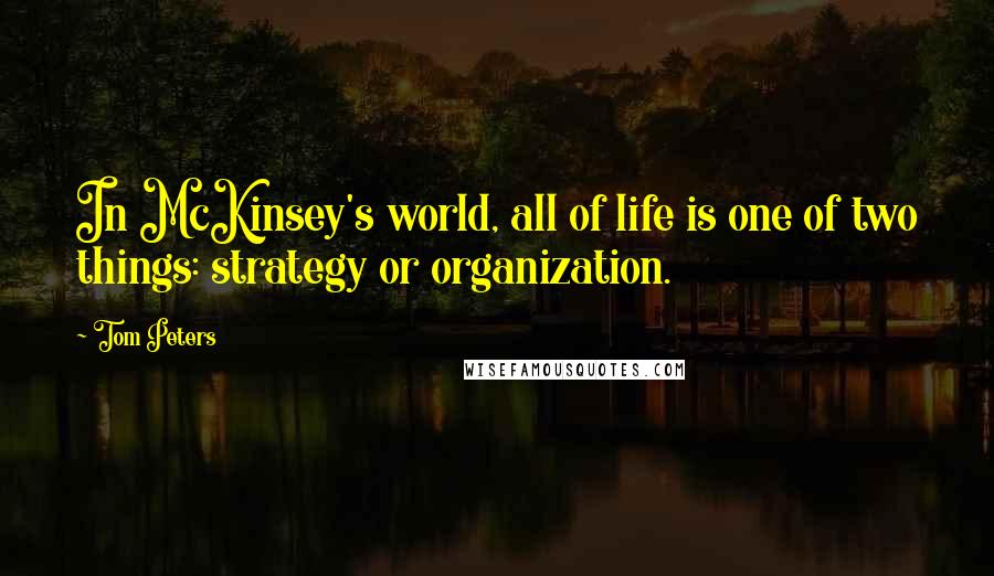 Tom Peters Quotes: In McKinsey's world, all of life is one of two things: strategy or organization.