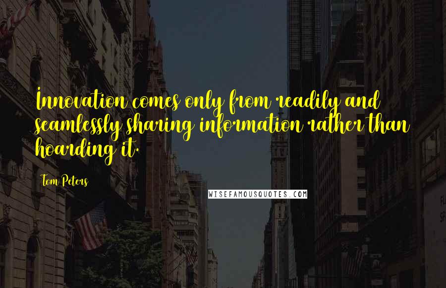 Tom Peters Quotes: Innovation comes only from readily and seamlessly sharing information rather than hoarding it.