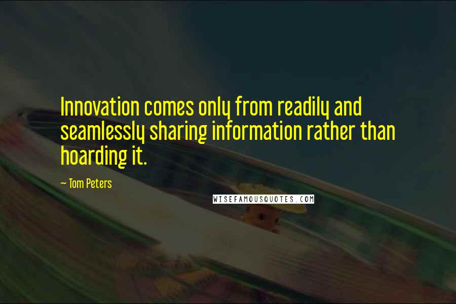 Tom Peters Quotes: Innovation comes only from readily and seamlessly sharing information rather than hoarding it.