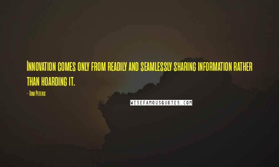 Tom Peters Quotes: Innovation comes only from readily and seamlessly sharing information rather than hoarding it.