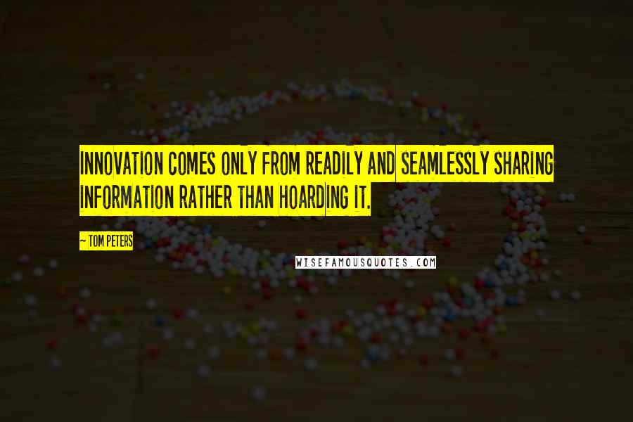 Tom Peters Quotes: Innovation comes only from readily and seamlessly sharing information rather than hoarding it.