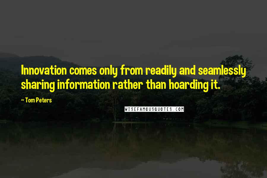 Tom Peters Quotes: Innovation comes only from readily and seamlessly sharing information rather than hoarding it.