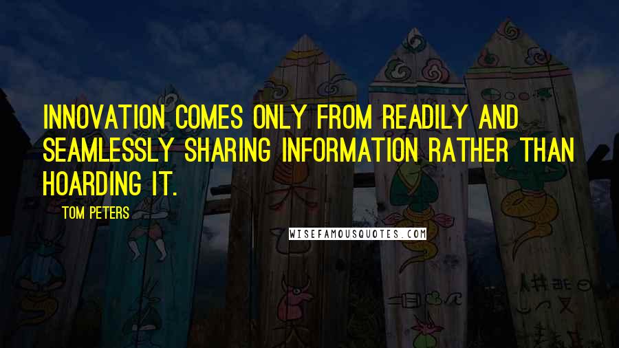 Tom Peters Quotes: Innovation comes only from readily and seamlessly sharing information rather than hoarding it.