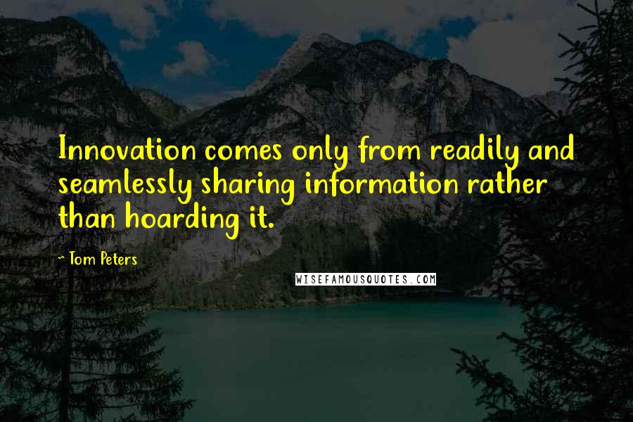 Tom Peters Quotes: Innovation comes only from readily and seamlessly sharing information rather than hoarding it.