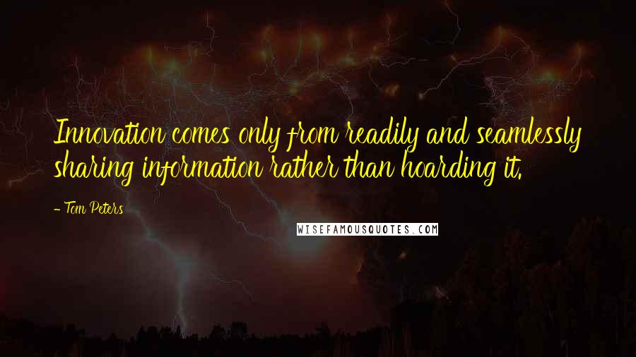 Tom Peters Quotes: Innovation comes only from readily and seamlessly sharing information rather than hoarding it.