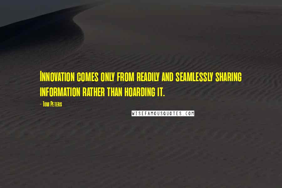 Tom Peters Quotes: Innovation comes only from readily and seamlessly sharing information rather than hoarding it.