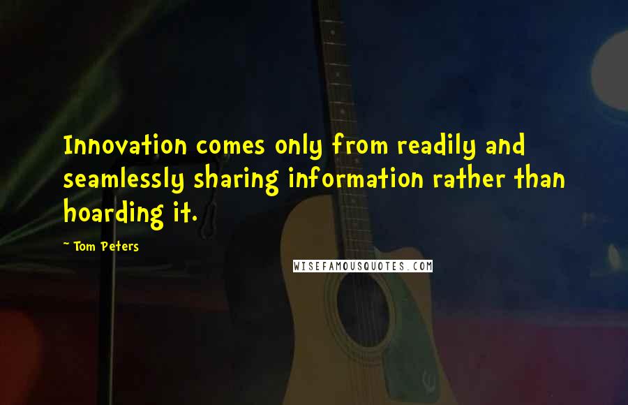 Tom Peters Quotes: Innovation comes only from readily and seamlessly sharing information rather than hoarding it.