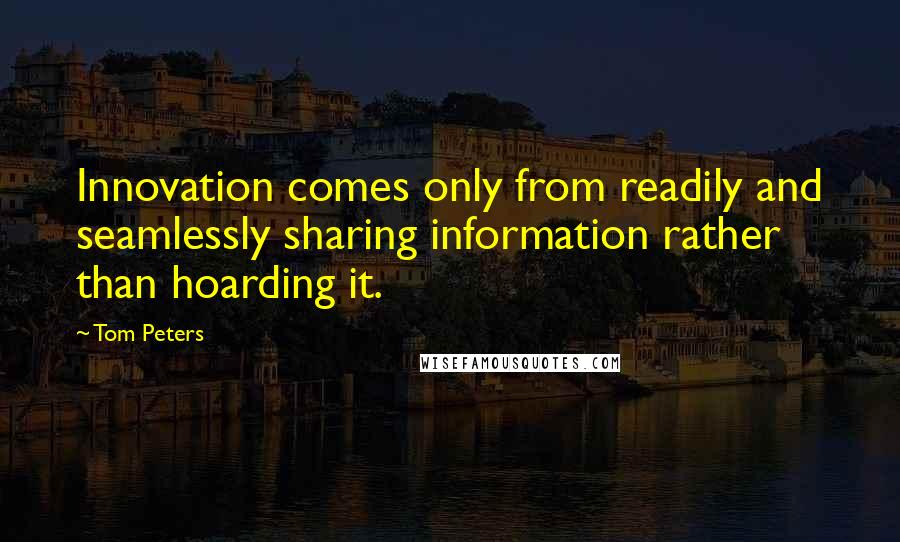 Tom Peters Quotes: Innovation comes only from readily and seamlessly sharing information rather than hoarding it.