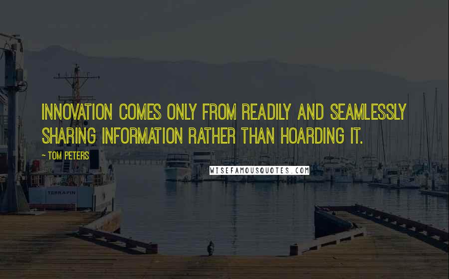 Tom Peters Quotes: Innovation comes only from readily and seamlessly sharing information rather than hoarding it.