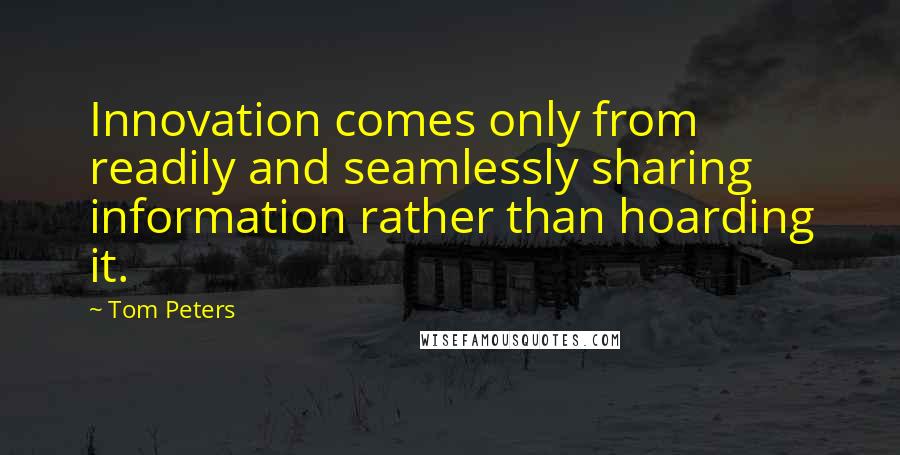 Tom Peters Quotes: Innovation comes only from readily and seamlessly sharing information rather than hoarding it.